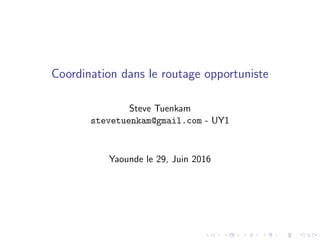 Coordination dans le routage opportuniste
Steve Tuenkam
stevetuenkam@gmail.com - UY1
Yaounde le 29, Juin 2016
 