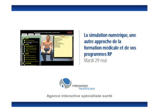 La simulation numérique, une
                    autre approche de la
                    formation médicale et de vos
                    programmes RP
                    Mardi 29 mai




Agence interactive spécialisée santé
 