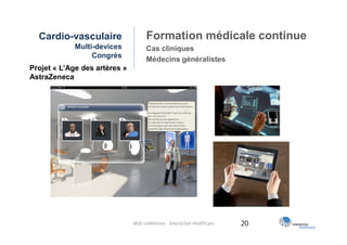 Cardio-vasculaire                  Formation médicale continue
             Multi-devices           Cas cliniques
                  Congrès
                                     Médecins généralistes
Projet « L’Age des artères »
AstraZeneca




                               Web conférence - Interaction Healthcare   20
 