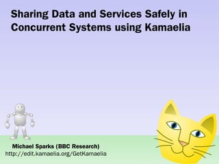 Sharing Data and Services Safely in
 Concurrent Systems using Kamaelia




   Michael Sparks (BBC Research)
http://edit.kamaelia.org/GetKamaelia
 