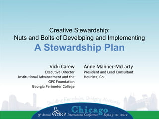 Creative Stewardship:
Nuts and Bolts of Developing and Implementing
A Stewardship Plan
Vicki Carew
Executive Director
Institutional Advancement and the
GPC Foundation
Georgia Perimeter College
Anne Manner-McLarty
President and Lead Consultant
Heurista, Co.
 