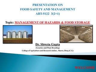 PRESENTATION ON
FOOD SAFETY AND MANAGEMENT
ABT-5122 3(2+1)
Topic: MANAGEMENT OF HAZARDS & FOOD STORAGE
Dr. Shweta Gupta
(Genetics and Plant Breeding)
College of Agriculture and Research station , Marra, Durg (C.G)
WELCOME
 