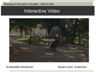Dr.Abdulellah Alsulaimani Student name : Amjed Aziz
Interactive Video
Reading on Education in English (EDUC 602)
 