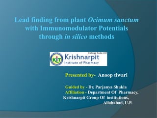 Lead finding from plant Ocimum sanctum
with Immunomodulator Potentials
through in silico methods
Presented by- Anoop tiwari
Guided by - Dr. Parjanya Shukla
Affiliation - Department Of Pharmacy,
Krishnarpit Group Of institutions,
Allahabad, U.P.
 