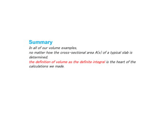 Summary
In all of our volume examples,
no matter how the cross-sectional area A(x) of a typical slab is
determined,
the definition of volume as the definite integral is the heart of the
calculations we made.
 