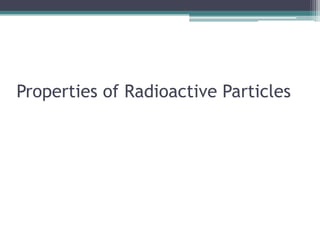Properties of Radioactive Particles
 