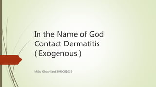 In the Name of God
Contact Dermatitis
( Exogenous )
Milad Ghasrifard 8999001036
 