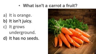 • What isn't a carrot a fruit?
a) It is orange.
b) It isn't juicy.
c) It grows
underground.
d) It has no seeds.
 