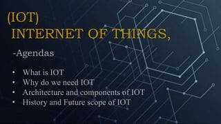 (IOT)
INTERNET OF THINGS,
-Agendas
• What is IOT
• Why do we need IOT
• Architecture and components of IOT
• History and Future scope of IOT
 