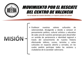  Enaltecer    nuestros    valores     culturales   de
  valencianidad, divulgando y dando a conocer el
  pensamiento político, cultural artístico y educativo
  de cada uno de nuestros personajes para desarrollar
  un sentido de pertenencia e identidad regional a
  través del conocimiento de nuestra historia
  efectuando talleres, cursos, tertulias y actos
  culturales en espacios abierto y cerrados, en los
  cuales podrán participar todos las sectores y
  ciudadanos de la sociedad valenciana.
 