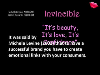 It was said by
Michele Levine (2003) that to have a
successful brand you have to create
emotional links with your consumers.
Holly Robinson N8886741
Caitlin Riccardi N8888311
 