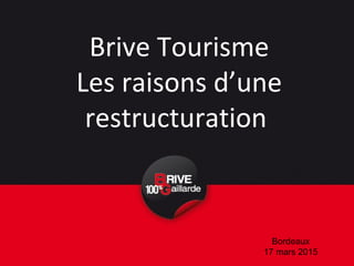 Brive Tourisme
Les raisons d’une
restructuration
Bordeaux
17 mars 2015
 
