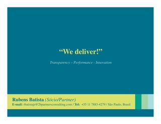 “We deliver!”
                           Transparency – Performance - Innovation




Rubens Batista (Sócio/Partner)
E-mail: rbatistajr@2bpartnersconsulting.com / Tel: +55 11 7883-4279 / São Paulo, Brasil
 