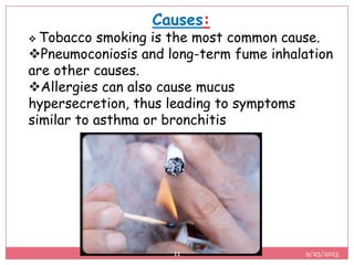 Causes:
 Tobacco smoking is the most common cause.
Pneumoconiosis and long-term fume inhalation
are other causes.
Allergies can also cause mucus
hypersecretion, thus leading to symptoms
similar to asthma or bronchitis
9/25/201311
 