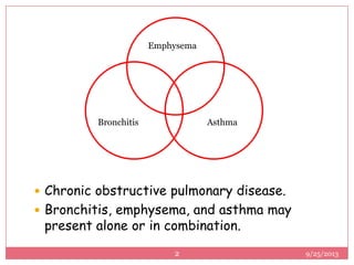  Chronic obstructive pulmonary disease.
 Bronchitis, emphysema, and asthma may
present alone or in combination.
AsthmaBronchitis
Emphysema
9/25/20132
 