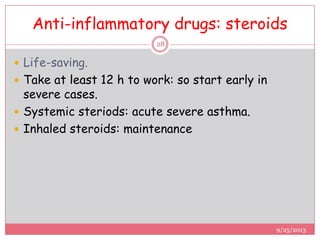 Anti-inflammatory drugs: steroids
 Life-saving.
 Take at least 12 h to work: so start early in
severe cases.
 Systemic steriods: acute severe asthma.
 Inhaled steroids: maintenance
9/25/2013
28
 