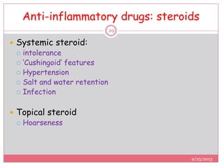 Anti-inflammatory drugs: steroids
 Systemic steroid:
 intolerance
 ‘Cushingoid’ features
 Hypertension
 Salt and water retention
 Infection
 Topical steroid
 Hoarseness
9/25/2013
29
 