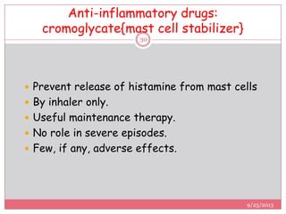 Anti-inflammatory drugs:
cromoglycate{mast cell stabilizer}
 Prevent release of histamine from mast cells
 By inhaler only.
 Useful maintenance therapy.
 No role in severe episodes.
 Few, if any, adverse effects.
9/25/2013
30
 