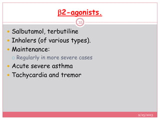 2-agonists.
 Salbutamol, terbutiline
 Inhalers (of various types).
 Maintenance:
 Regularly in more severe cases
 Acute severe asthma
 Tachycardia and tremor
9/25/2013
35
 