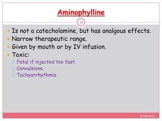 Aminophylline
 Is not a catecholamine, but has analgous effects.
 Narrow therapeutic range.
 Given by mouth or by IV infusion.
 Toxic:
 Fatal if injected too fast.
 Convulsions.
 Tachyarrhythmia
9/25/2013
36
 
