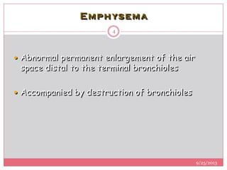 Emphysema
 Abnormal permanent enlargement of the air
space distal to the terminal bronchioles
 Accompanied by destruction of bronchioles
9/25/2013
4
 