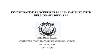 INVESTIGATIVE PROCEDURES USED IN PATIENTS WITH
PULMONARY DISEASES
JAMIA MILLIA ISLAMIA
CENTRE FOR PHYSIOTHERAPY AND REHABILITATION SCIENCES
NAFISA SARFARAZ
BPT 4TH YEAR
 