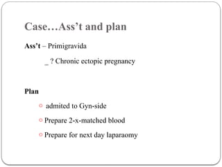 Case…Ass’t and plan
Ass’t – Primigravida
_ ? Chronic ectopic pregnancy
Plan
o admited to Gyn-side
o Prepare 2-x-matched blood
o Prepare for next day laparaomy
 