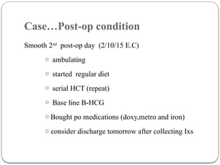 Case…Post-op condition
Smooth 2nd
post-op day (2/10/15 E.C)
o ambulating
o started regular diet
o serial HCT (repeat)
o Base line B-HCG
o Bought po medications (doxy,metro and iron)
o consider discharge tomorrow after collecting Ixs
 