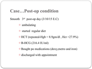 Case…Post-op condition
Smooth 3rd
post-op day (3/10/15 E.C)
o ambulating
o started regular diet
o HCT (repeated-Hgb = 8.9gm/dl , Hct =27.9%)
o B-HCG (216.4 IU/ml)
o Bought po medications (doxy,metro and iron)
o discharged with appointment
 