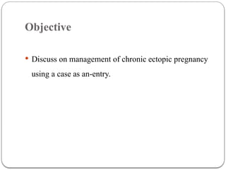 Objective
 Discuss on management of chronic ectopic pregnancy
using a case as an-entry.
 