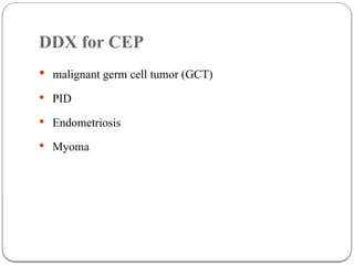 DDX for CEP
 malignant germ cell tumor (GCT)
 PID
 Endometriosis
 Myoma
 