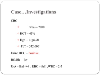 Case…Investigations
CBC
o wbc--- 7000
o HCT – 43%
o Hgb – 17gm/dl
o PLT – 532,000
Urine HCG – Positive
BG/Rh ---B+
U/A – B/d -+4 , RBC – full ,WBC – 2-5
 