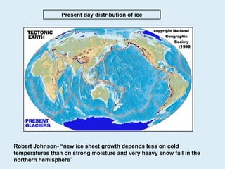 Robert Johnson- “new ice sheet growth depends less on cold temperatures than on strong moisture and very heavy snow fall in the   northern hemisphere ” Present day distribution of ice 