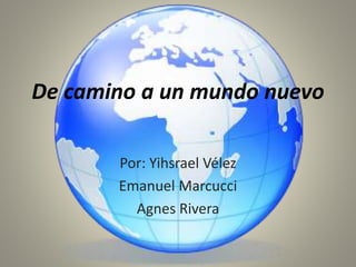 De camino a un mundo nuevo
Por: Yihsrael Vélez
Emanuel Marcucci
Agnes Rivera
 