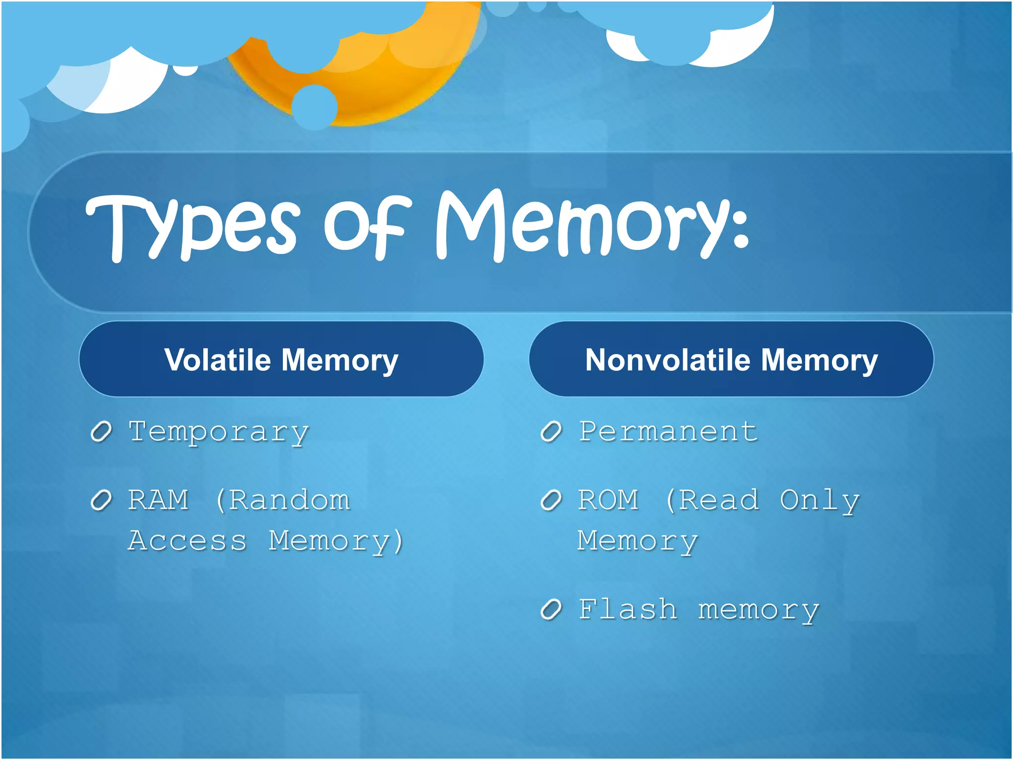 Types of Memory:
Volatile Memory
Temporary
RAM (Random
Access Memory)
Nonvolatile Memory
Permanent
ROM (Read Only
Memory
Flash memory
 