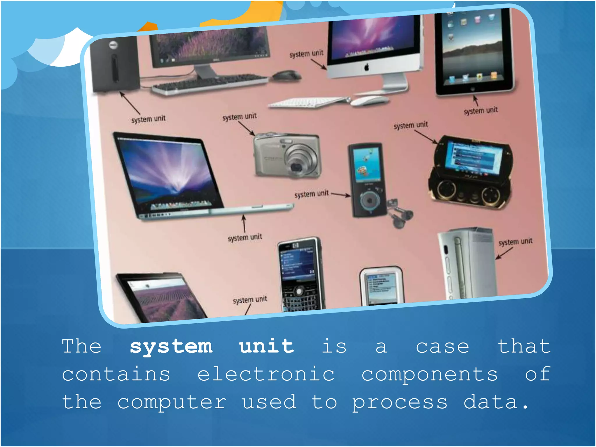 The system unit is a case that
contains electronic components of
the computer used to process data.
 