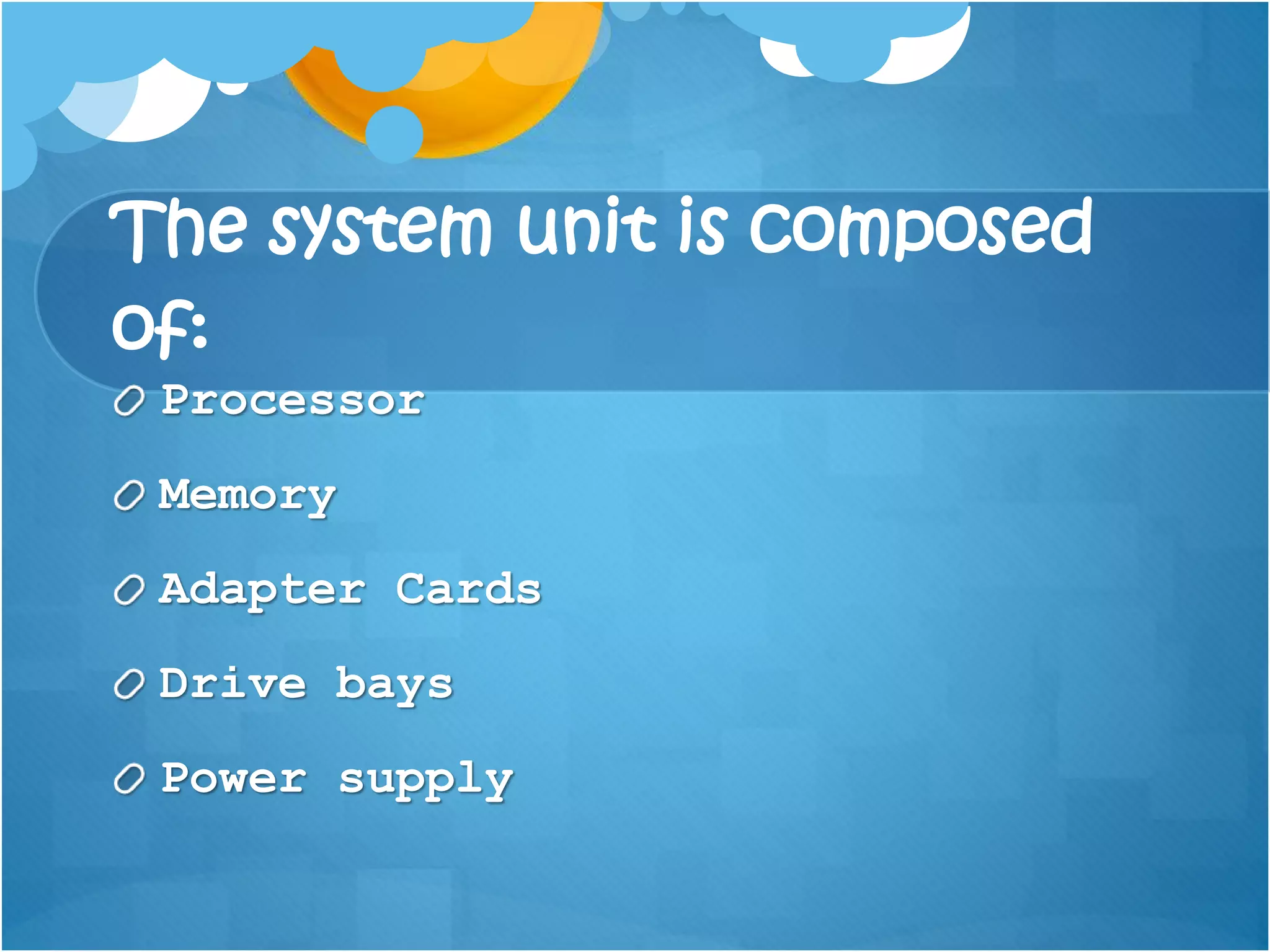 The system unit is composed
of:
Processor
Memory
Adapter Cards
Drive bays
Power supply
 