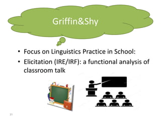 • Focus on Linguistics Practice in School:
• Elicitation (IRE/IRF): a functional analysis of
classroom talk
31
Griffin&Shy
 