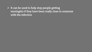  It can be used to help stop people getting
meningitis if they have been really close to someone
with the infection
 