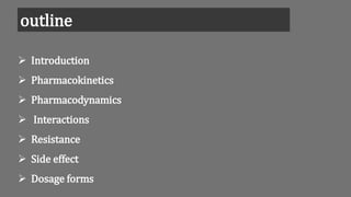 outline
 Introduction
 Pharmacokinetics
 Pharmacodynamics
 Interactions
 Resistance
 Side effect
 Dosage forms
 