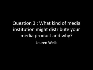 Question 3 : What kind of media
institution might distribute your
    media product and why?
           Lauren Wells
 