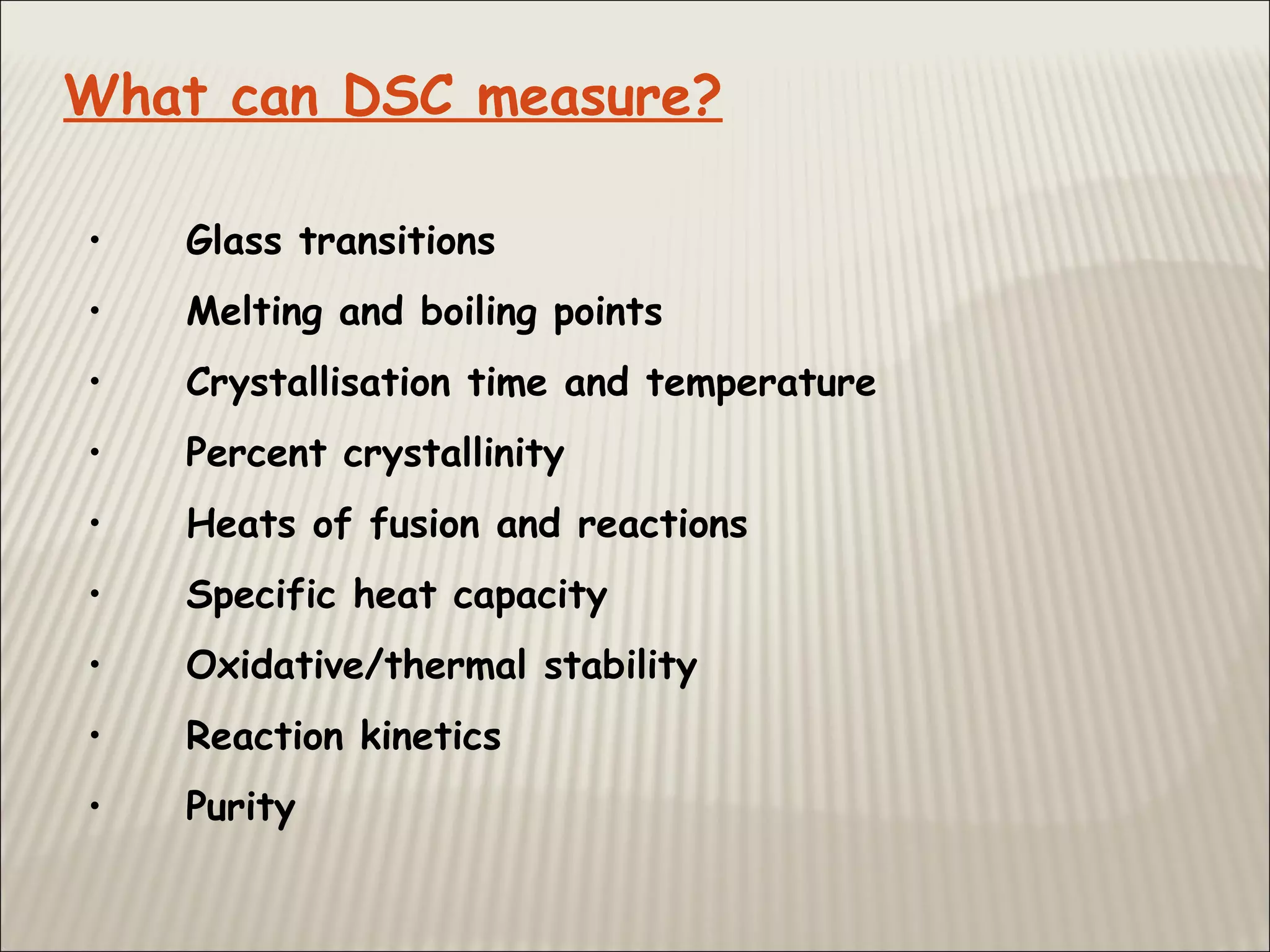 What can DSC measure?
• Glass transitions
• Melting and boiling points
• Crystallisation time and temperature
• Percent crystallinity
• Heats of fusion and reactions
• Specific heat capacity
• Oxidative/thermal stability
• Reaction kinetics
• Purity
 
