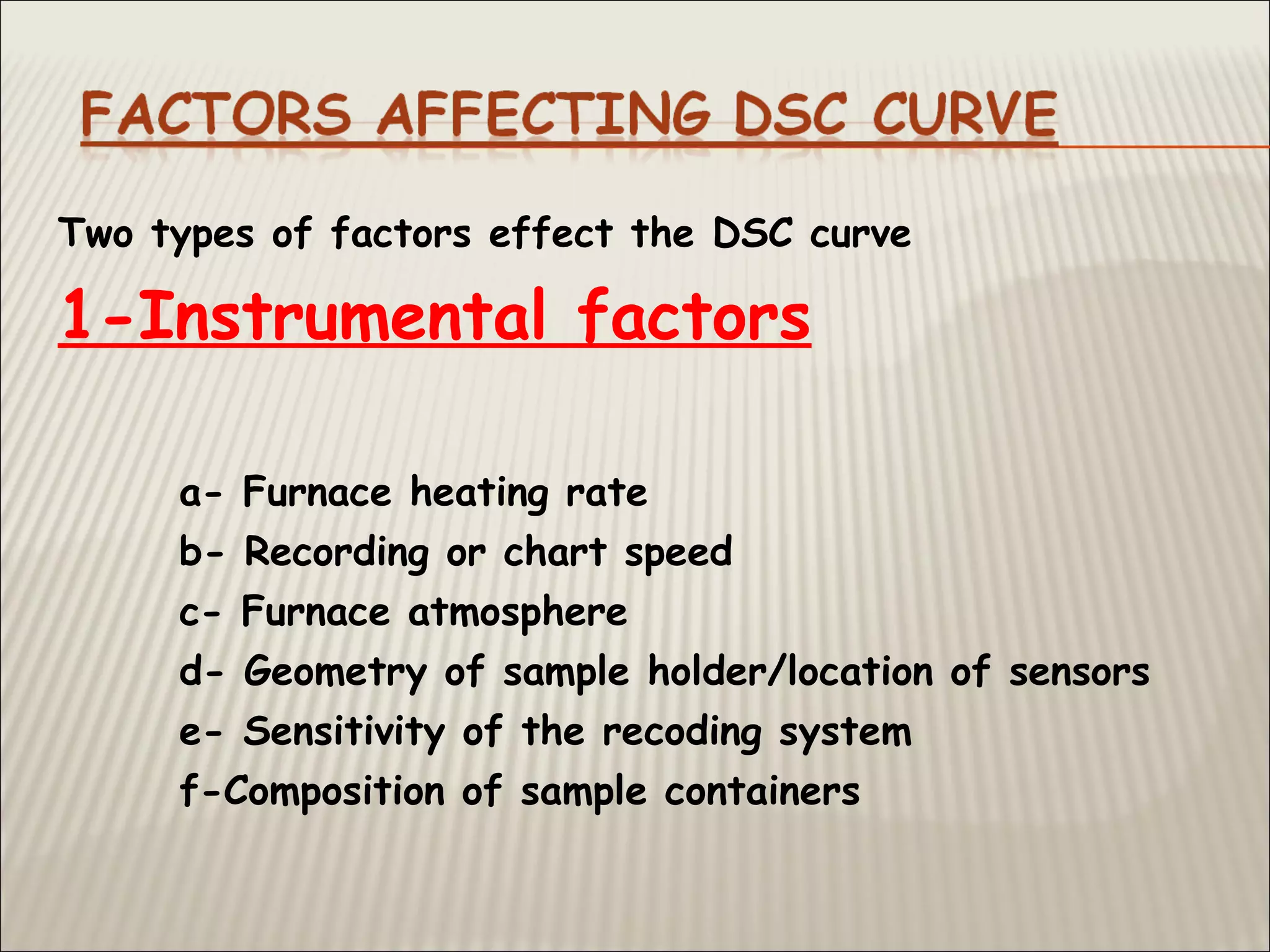 Two types of factors effect the DSC curve
1-Instrumental factors
a- Furnace heating rate
b- Recording or chart speed
c- Furnace atmosphere
d- Geometry of sample holder/location of sensors
e- Sensitivity of the recoding system
f-Composition of sample containers
 