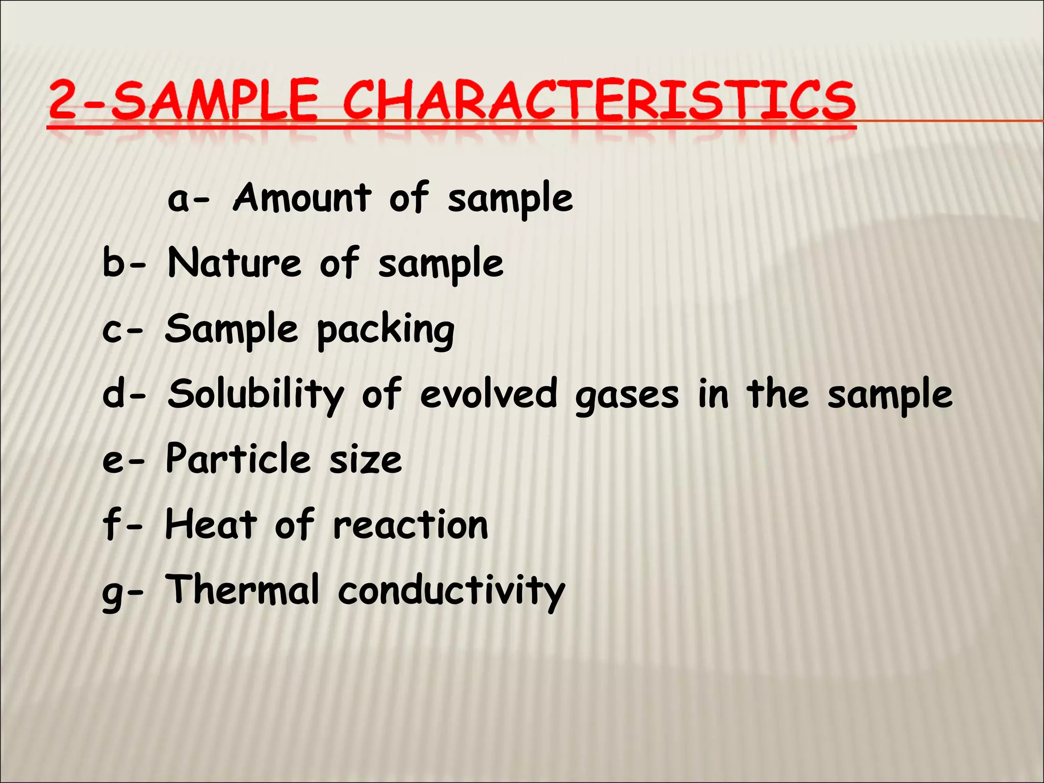 a- Amount of sample
b- Nature of sample
c- Sample packing
d- Solubility of evolved gases in the sample
e- Particle size
f- Heat of reaction
g- Thermal conductivity
 