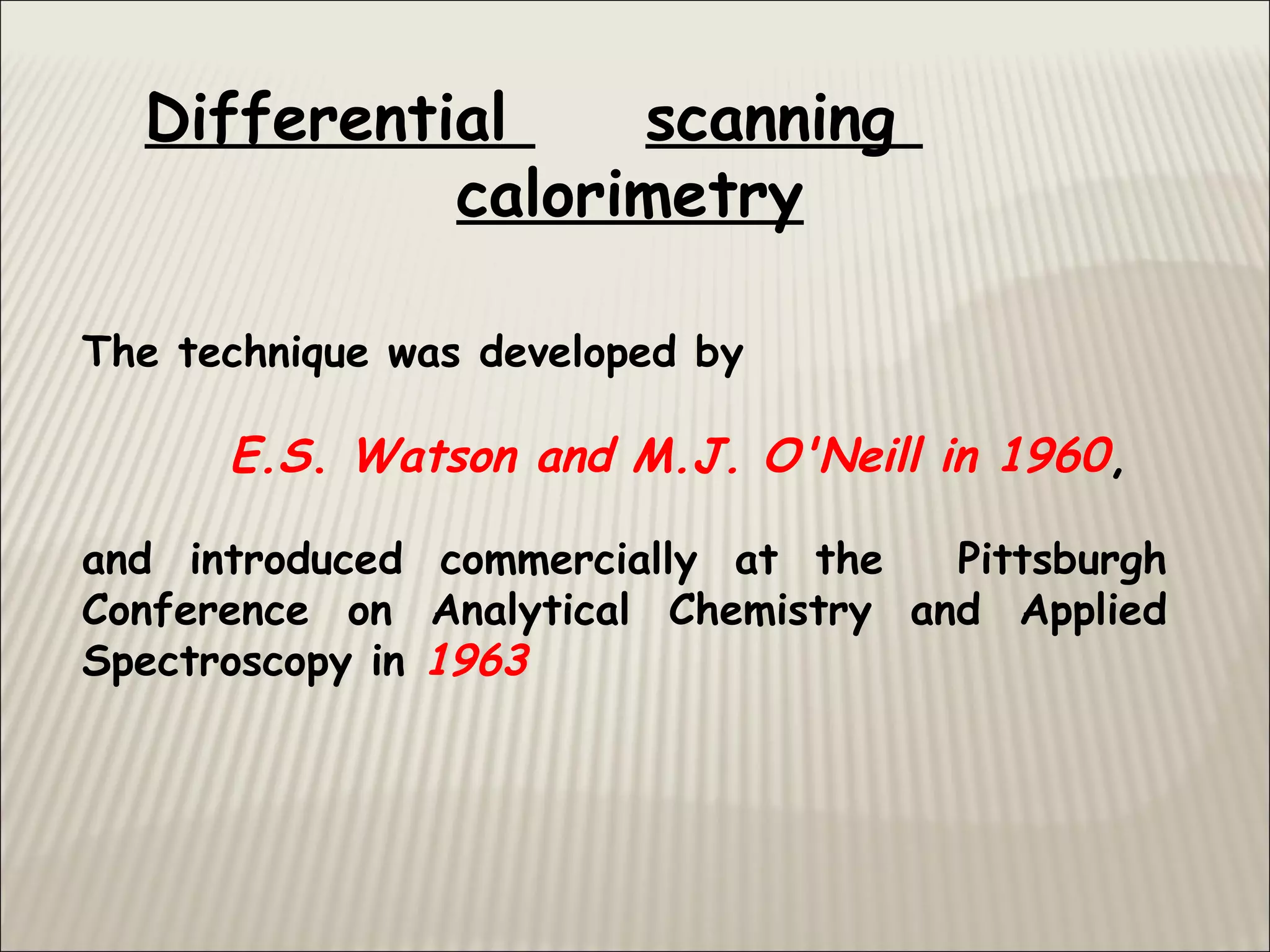 Differential scanning
calorimetry
The technique was developed by
E.S. Watson and M.J. O'Neill in 1960,
and introduced commercially at the Pittsburgh
Conference on Analytical Chemistry and Applied
Spectroscopy in 1963
 