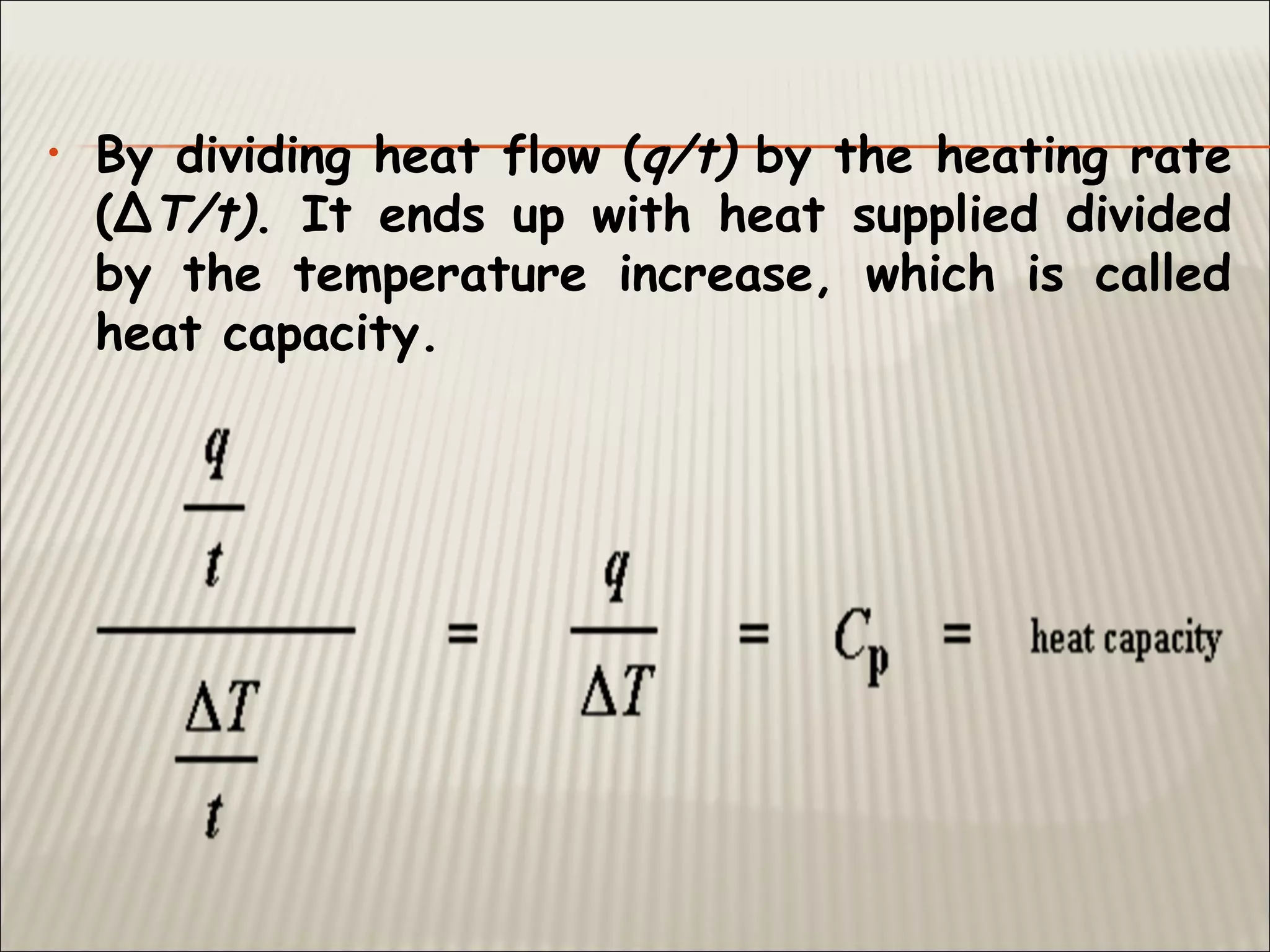 • By dividing heat flow (q/t) by the heating rate
(ΔT/t). It ends up with heat supplied divided
by the temperature increase, which is called
heat capacity.
 