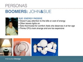 PERSONAS
BOOMERS: JOHN&SUE
    SUE: ENERGY PASSIVE
    • Doesn’t pay attention to the bills or cost of energy
    • Often leaves lights on
    • Sets thermostat for comfort; feels she deserves it at her age
    • Thinks CFL’s look strange and are too expensive
 