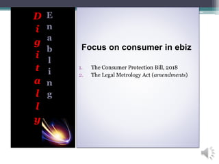 D
i
g
i
t
a
l
l
y
E
n
a
b
l
i
n
g
Focus on consumer in ebiz
1. The Consumer Protection Bill, 2018
2. The Legal Metrology Act (amendments)
 