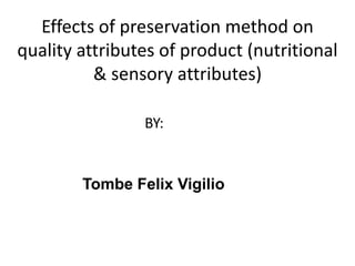 Effects of preservation method on
quality attributes of product (nutritional
& sensory attributes)
BY:
Tombe Felix Vigilio
 