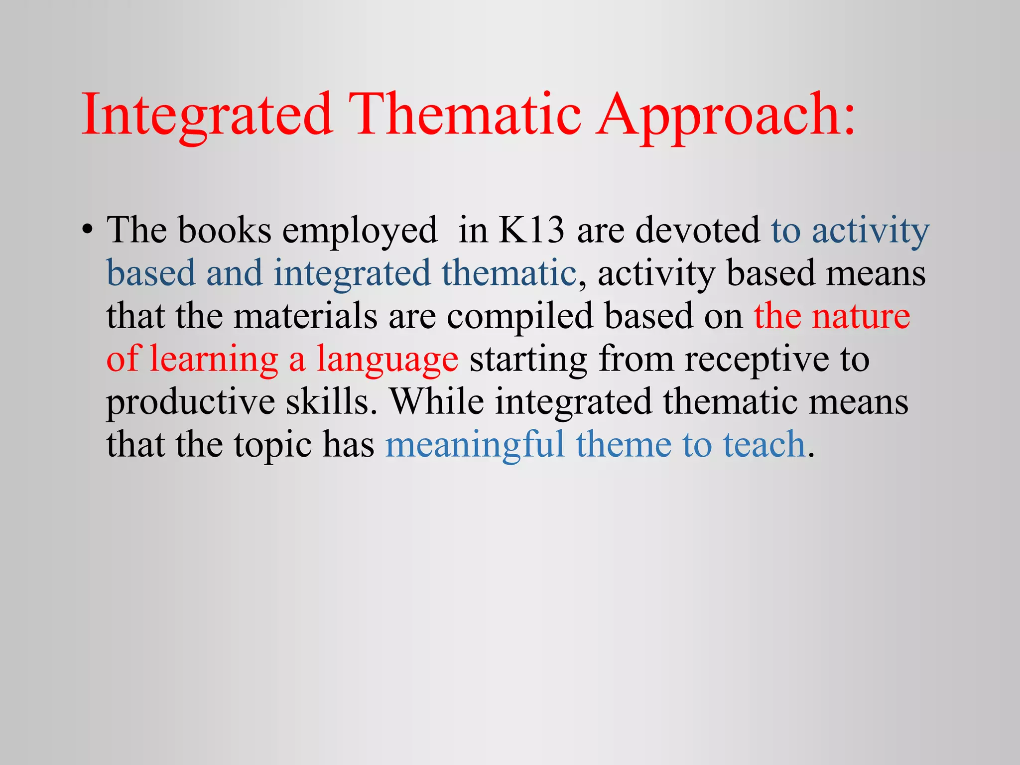 Integrated Thematic Approach:
• The books employed in K13 are devoted to activity
based and integrated thematic, activity based means
that the materials are compiled based on the nature
of learning a language starting from receptive to
productive skills. While integrated thematic means
that the topic has meaningful theme to teach.
 